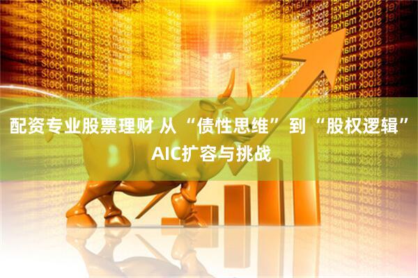 配资专业股票理财 从 “债性思维” 到 “股权逻辑” AIC扩容与挑战