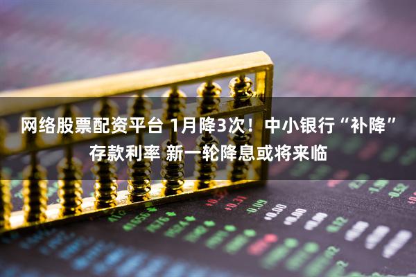 网络股票配资平台 1月降3次！中小银行“补降”存款利率 新一轮降息或将来临