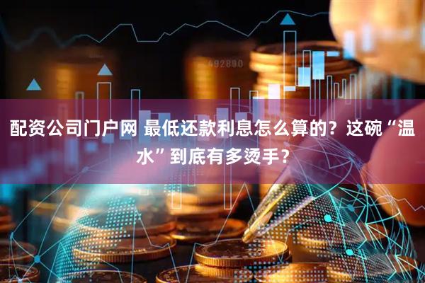 配资公司门户网 最低还款利息怎么算的？这碗“温水”到底有多烫手？