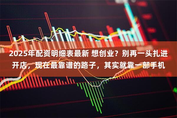2025年配资明细表最新 想创业？别再一头扎进开店，现在最靠谱的路子，其实就靠一部手机