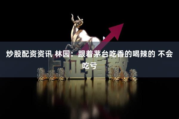 炒股配资资讯 林园：跟着茅台吃香的喝辣的 不会吃亏