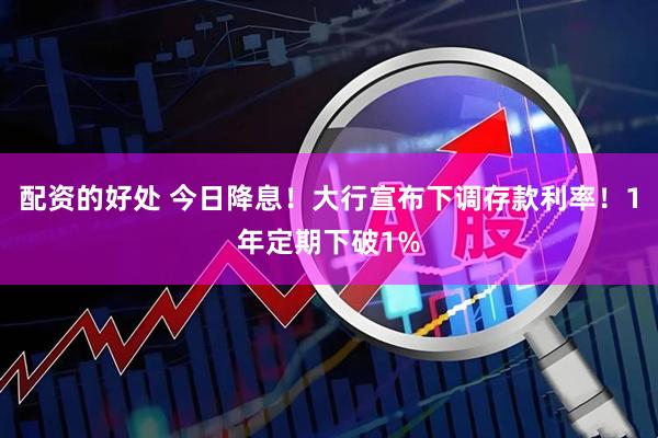 配资的好处 今日降息！大行宣布下调存款利率！1年定期下破1%