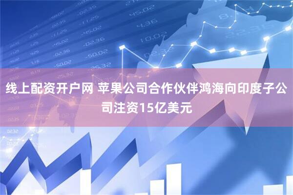 线上配资开户网 苹果公司合作伙伴鸿海向印度子公司注资15亿美元