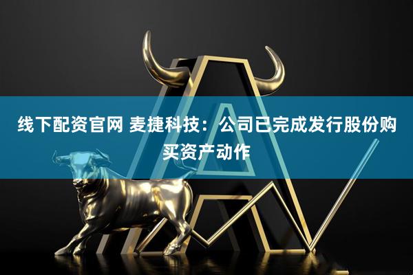 线下配资官网 麦捷科技：公司已完成发行股份购买资产动作