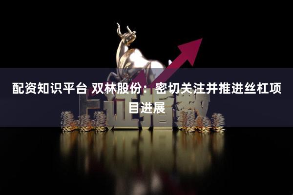 配资知识平台 双林股份：密切关注并推进丝杠项目进展