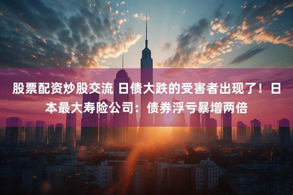股票配资炒股交流 日债大跌的受害者出现了！日本最大寿险公司：债券浮亏暴增两倍