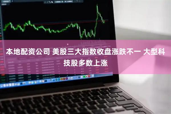 本地配资公司 美股三大指数收盘涨跌不一 大型科技股多数上涨