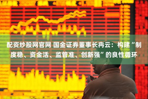 配资炒股网官网 国金证券董事长冉云：构建“制度稳、资金活、监管准、创新强”的良性循环
