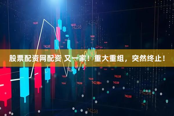 股票配资网配资 又一家！重大重组，突然终止！