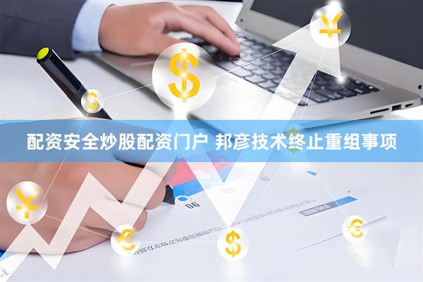 配资安全炒股配资门户 邦彦技术终止重组事项