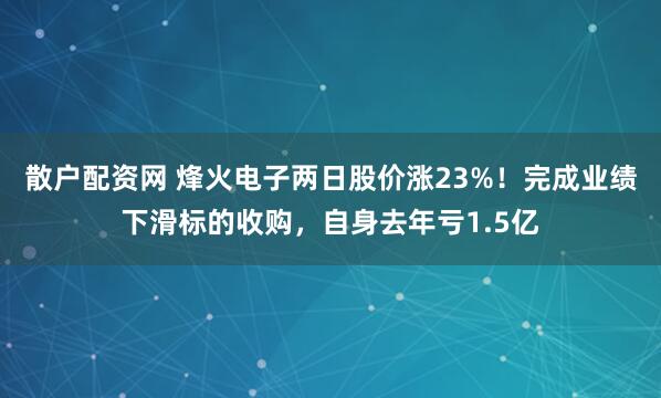 散户配资网 烽火电子两日股价涨23%！完成业绩下滑标的收购，自身去年亏1.5亿