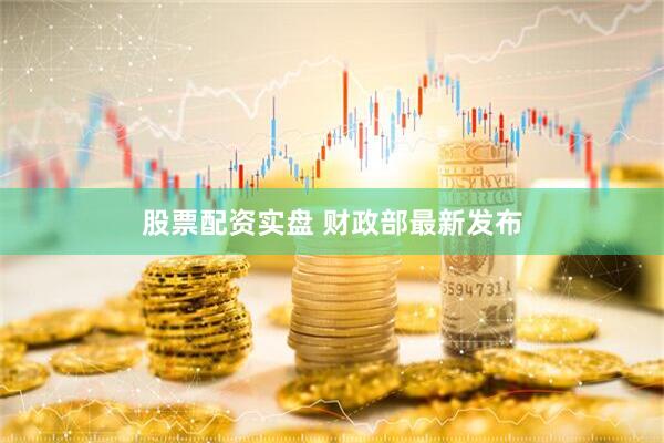 股票配资实盘 财政部最新发布