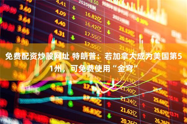 免费配资炒股网址 特朗普：若加拿大成为美国第51州，可免费使用“金穹”