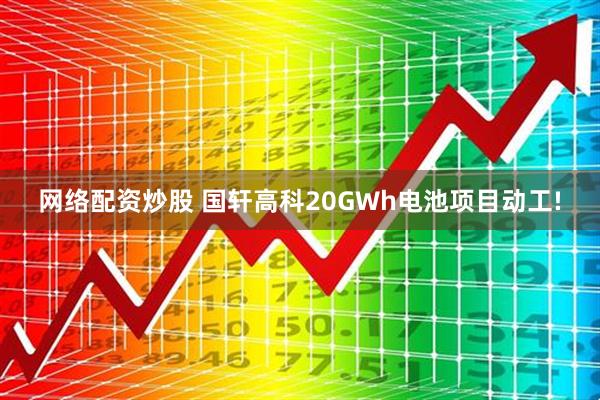 网络配资炒股 国轩高科20GWh电池项目动工!