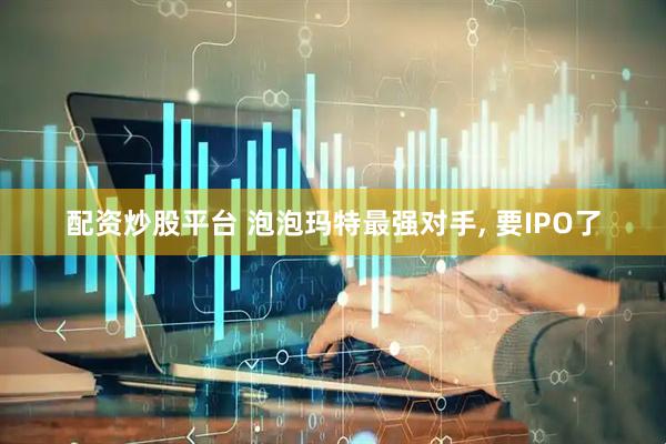 配资炒股平台 泡泡玛特最强对手, 要IPO了