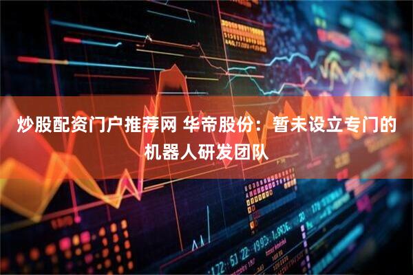 炒股配资门户推荐网 华帝股份：暂未设立专门的机器人研发团队