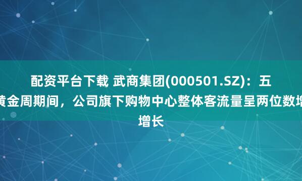 配资平台下载 武商集团(000501.SZ)：五一黄金周期间，公司旗下购物中心整体客流量呈两位数增长