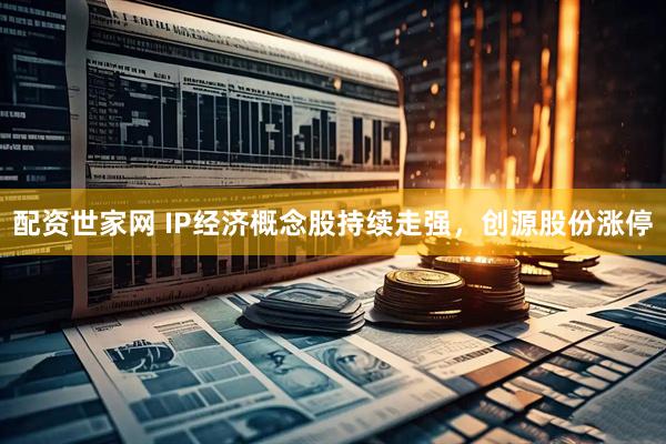 配资世家网 IP经济概念股持续走强，创源股份涨停