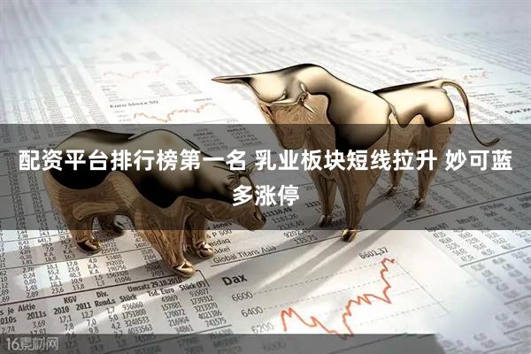 配资平台排行榜第一名 乳业板块短线拉升 妙可蓝多涨停