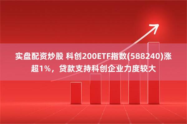 实盘配资炒股 科创200ETF指数(588240)涨超1%，贷款支持科创企业力度较大