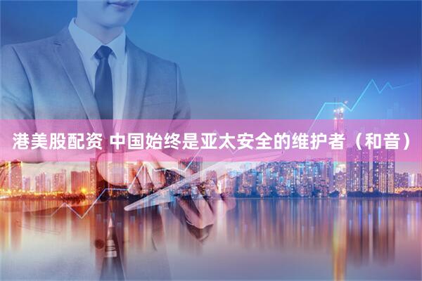 港美股配资 中国始终是亚太安全的维护者（和音）