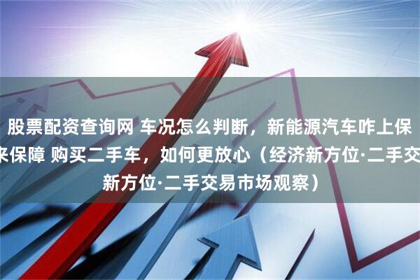 股票配资查询网 车况怎么判断，新能源汽车咋上保险，售后谁来保障 购买二手车，如何更放心（经济新方位·二手交易市场观察）