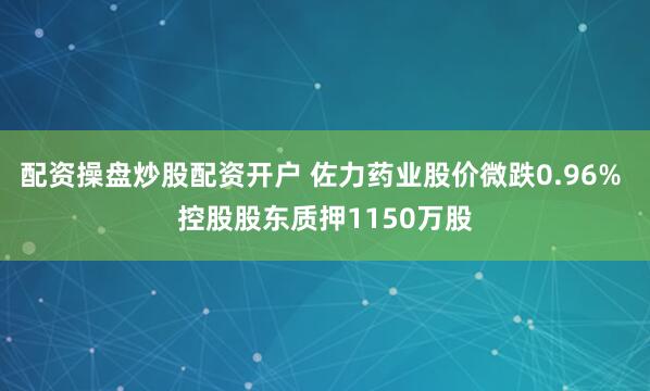 配资操盘炒股配资开户 佐力药业股价微跌0.96% 控股股东质押1150万股