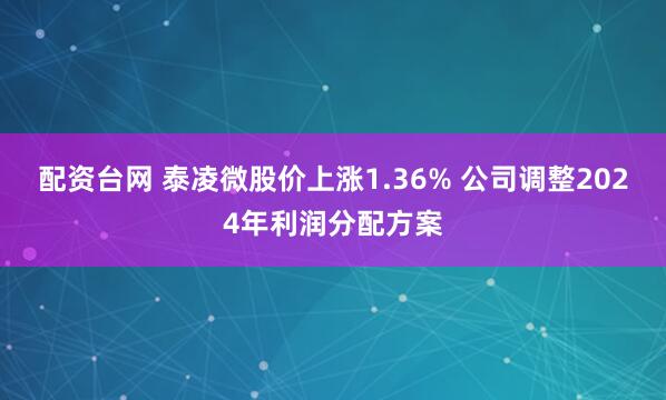配资台网 泰凌微股价上涨1.36% 公司调整2024年利润分配方案