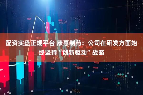 配资实盘正规平台 康惠制药：公司在研发方面始终坚持“创新驱动”战略