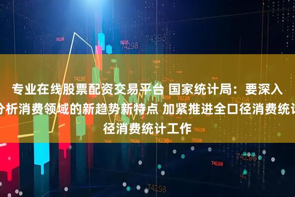 专业在线股票配资交易平台 国家统计局：要深入研究分析消费领域的新趋势新特点 加紧推进全口径消费统计工作