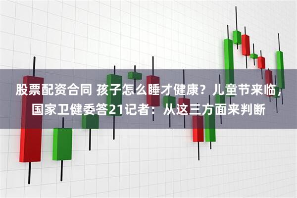 股票配资合同 孩子怎么睡才健康？儿童节来临，国家卫健委答21记者：从这三方面来判断