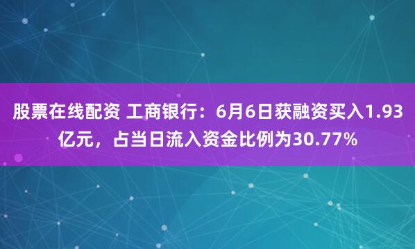 股票在线配资 工商银行：6月6日获融资买入1.93亿元，占当日流入资金比例为30.77%