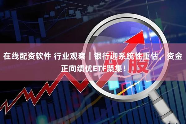 在线配资软件 行业观察｜银行迎系统性重估，资金正向绩优ETF聚集！