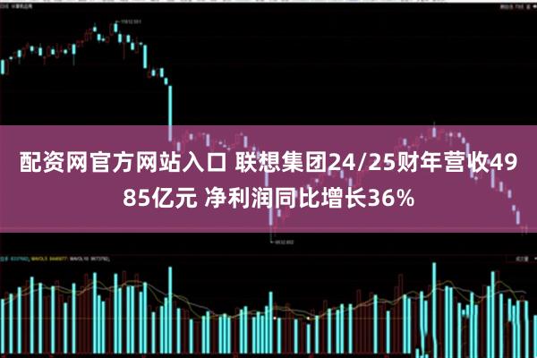 配资网官方网站入口 联想集团24/25财年营收4985亿元 净利润同比增长36%