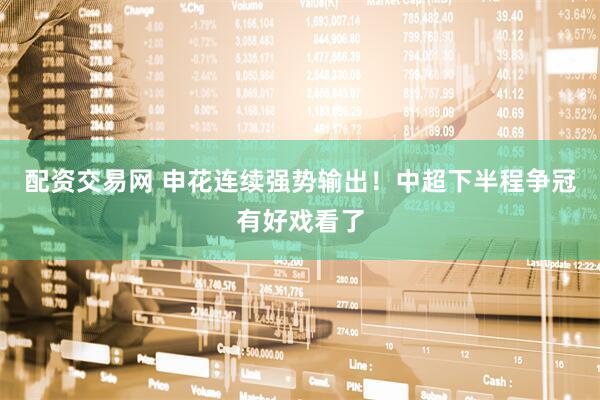 配资交易网 申花连续强势输出！中超下半程争冠有好戏看了