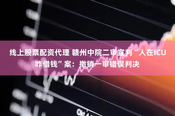 线上股票配资代理 赣州中院二审宣判“人在ICU咋借钱”案：撤销一审错误判决