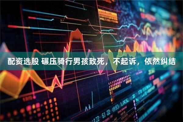 配资选股 碾压骑行男孩致死，不起诉，依然纠结