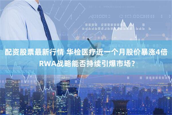 配资股票最新行情 华检医疗近一个月股价暴涨4倍 RWA战略能否持续引爆市场？