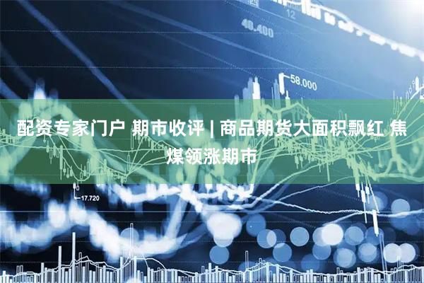 配资专家门户 期市收评 | 商品期货大面积飘红 焦煤领涨期市