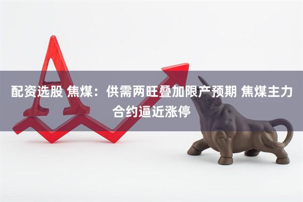 配资选股 焦煤：供需两旺叠加限产预期 焦煤主力合约逼近涨停