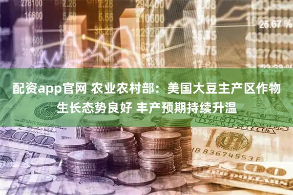 配资app官网 农业农村部：美国大豆主产区作物生长态势良好 丰产预期持续升温