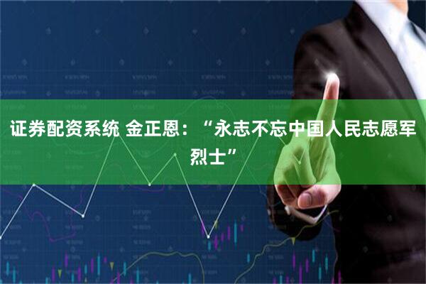 证券配资系统 金正恩：“永志不忘中国人民志愿军烈士”