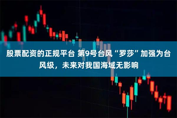 股票配资的正规平台 第9号台风“罗莎”加强为台风级，未来对我国海域无影响