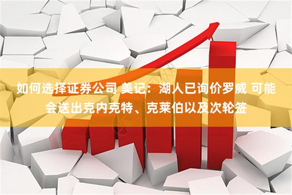如何选择证券公司 美记：湖人已询价罗威 可能会送出克内克特、克莱伯以及次轮签