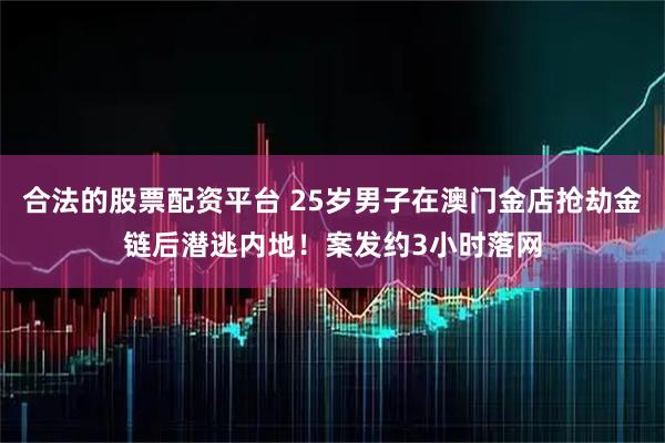 合法的股票配资平台 25岁男子在澳门金店抢劫金链后潜逃内地！案发约3小时落网