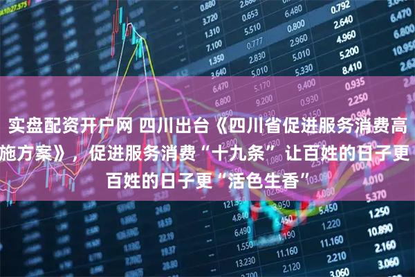 实盘配资开户网 四川出台《四川省促进服务消费高质量发展实施方案》,促进服务消费“十九条” 让百姓的日子更“活色生香”