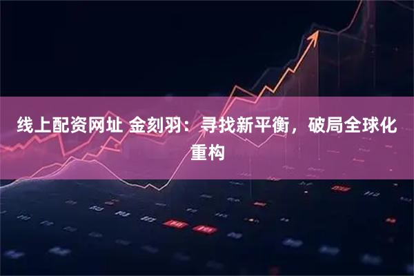 线上配资网址 金刻羽:寻找新平衡,破局全球化重构