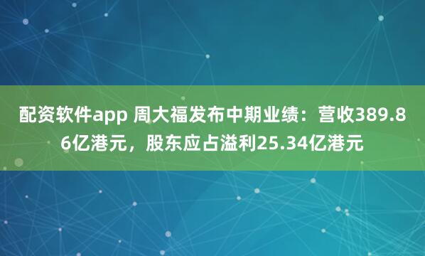 配资软件app 周大福发布中期业绩:营收389.86亿港元,股东应占溢利25.34亿港元