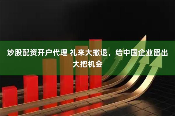 炒股配资开户代理 礼来大撤退，给中国企业留出大把机会