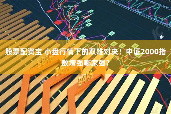 股票配资宝 小盘行情下的双雄对决！中证2000指数增强哪家强？
